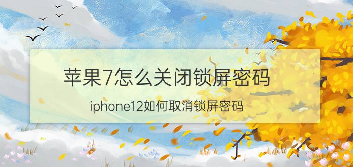 苹果7怎么关闭锁屏密码 iphone12如何取消锁屏密码？